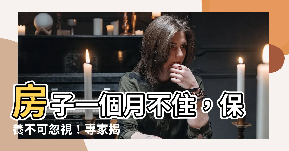 【房子一個月沒住】房子一個月不住，保養不可忽視！專家揭示長時間空置的隱憂