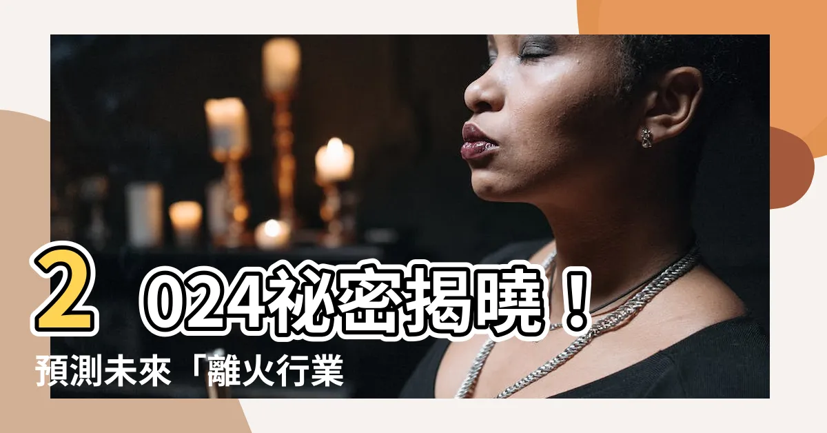 【離火行業】2024秘密揭曉！預測未來「離火行業」掀起財富風潮