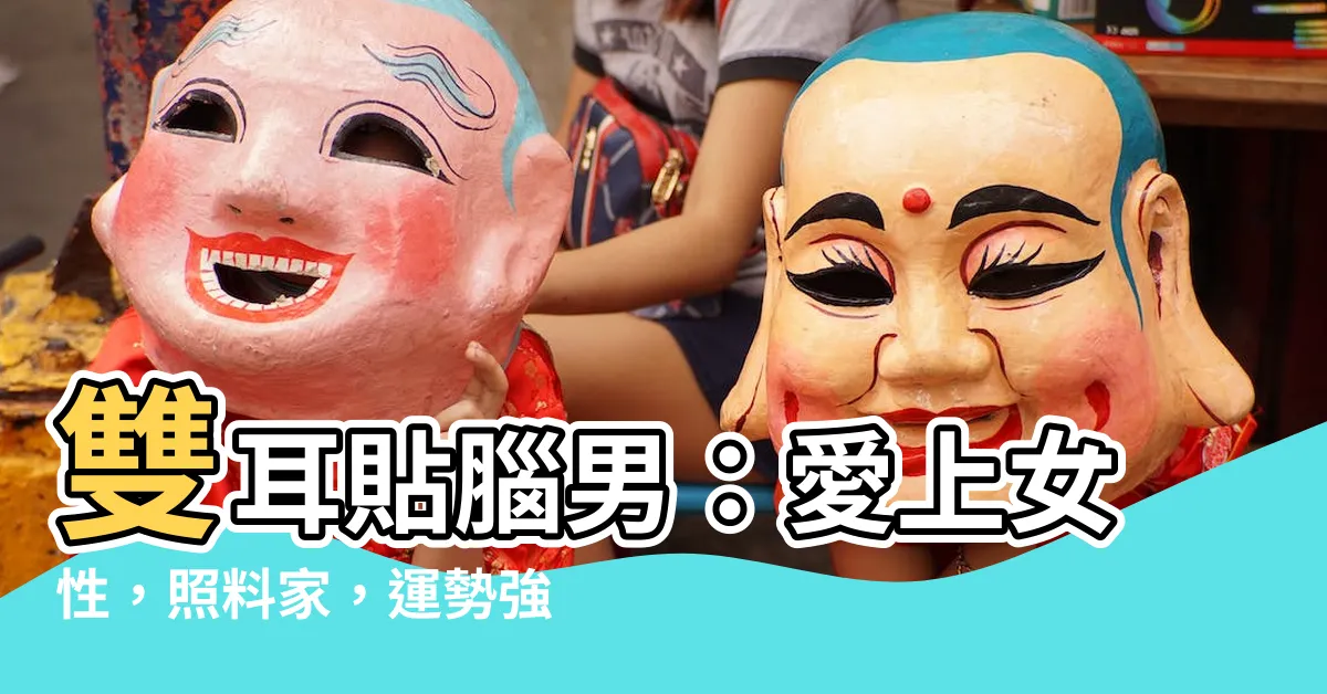 【雙耳貼腦男】雙耳貼腦男:愛上女性,照料家,運勢強!