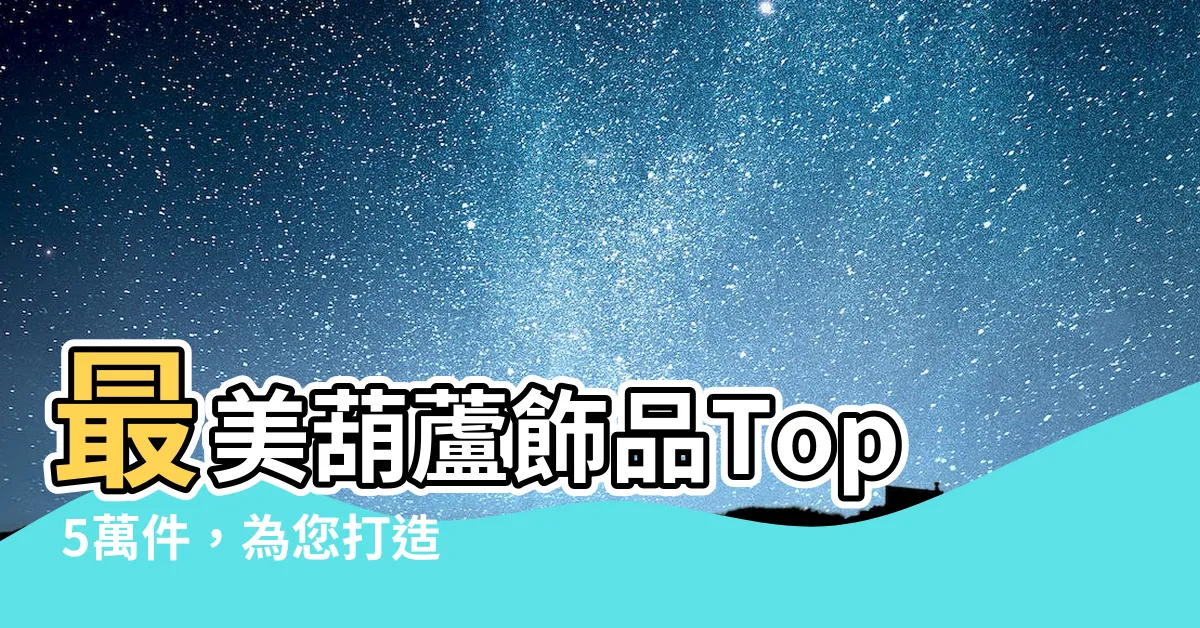 【葫蘆飾物】最美葫蘆飾品Top 5萬件，為您打造獨特魅力！
