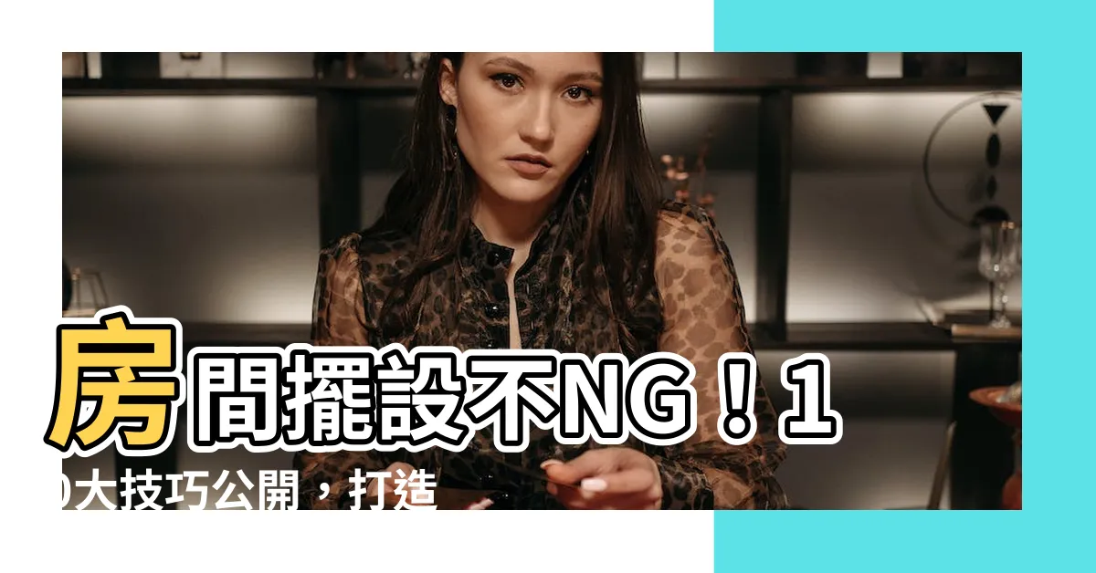 【房間 擺設】房間擺設不NG!10大技巧公開,打造理想中的舒適空間
