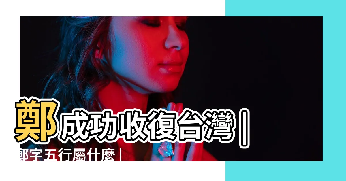 【鄭字五行】鄭成功收復台灣 |鄭字五行屬什麼 |台灣明鄭時期 |