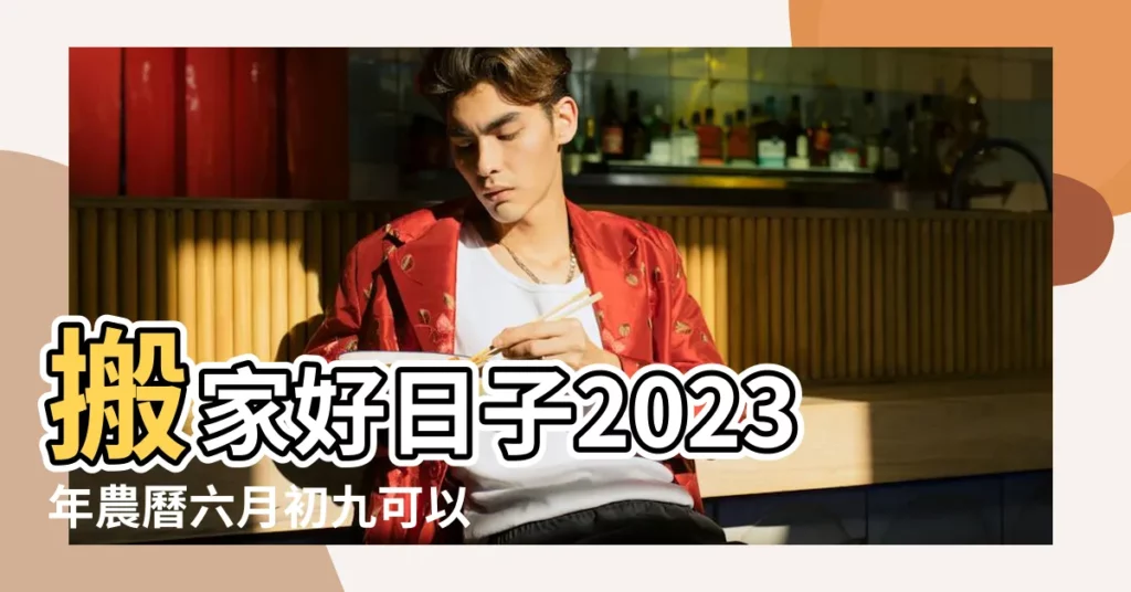 搬家好日子2023年農曆六月初九可以入宅新房好嗎 |為什麼農曆六月不可以搬家 |農曆六月不可以搬家嗎 |【農曆6月初九搬家好嗎】