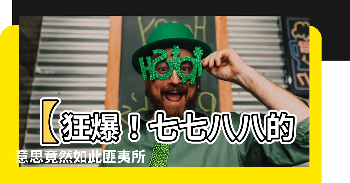 【七七八八的意思】【狂爆！七七八八的意思竟然如此匪夷所思！】