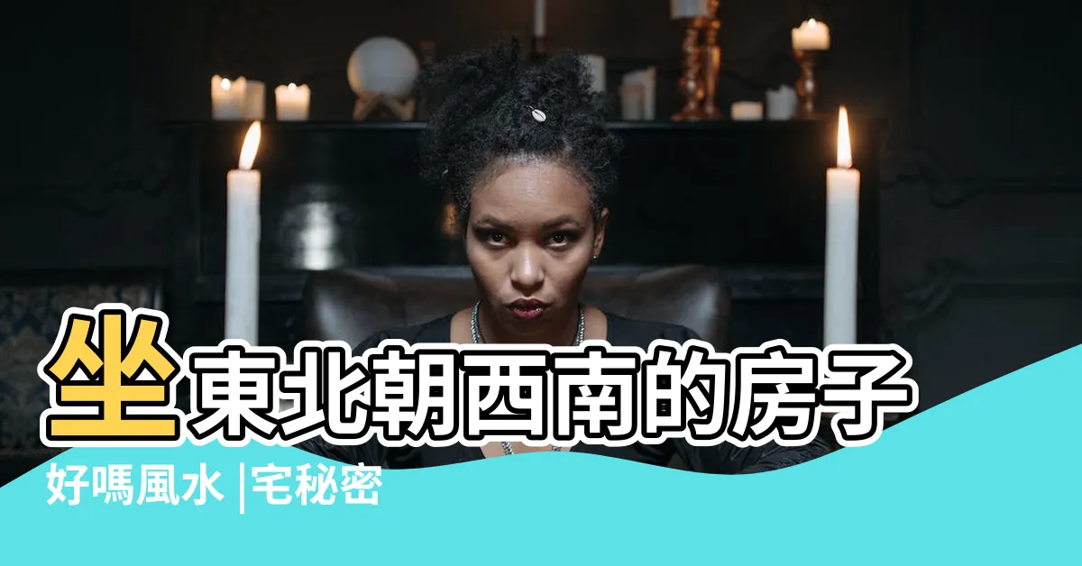 【坐東北朝西南】坐東北朝西南的房子好嗎風水 |宅秘密要知道 |陽宅風水學坐東北向西南 |
