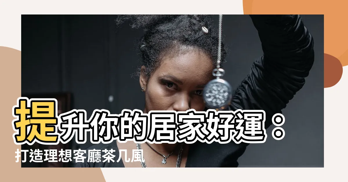 【客廳茶几風水】提升你的居家好運：打造理想客廳茶几風水