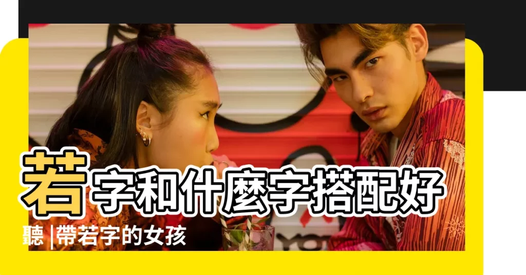 若字和什麼字搭配好聽 |帶若字的女孩名字 |用若字起名 |【帶若字的兩個字名】