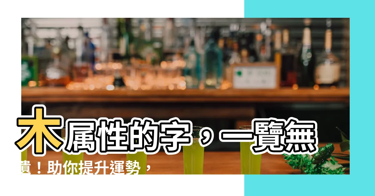 【木屬性的字】木屬性的字，一覽無遺！助你提升運勢，事事順利！