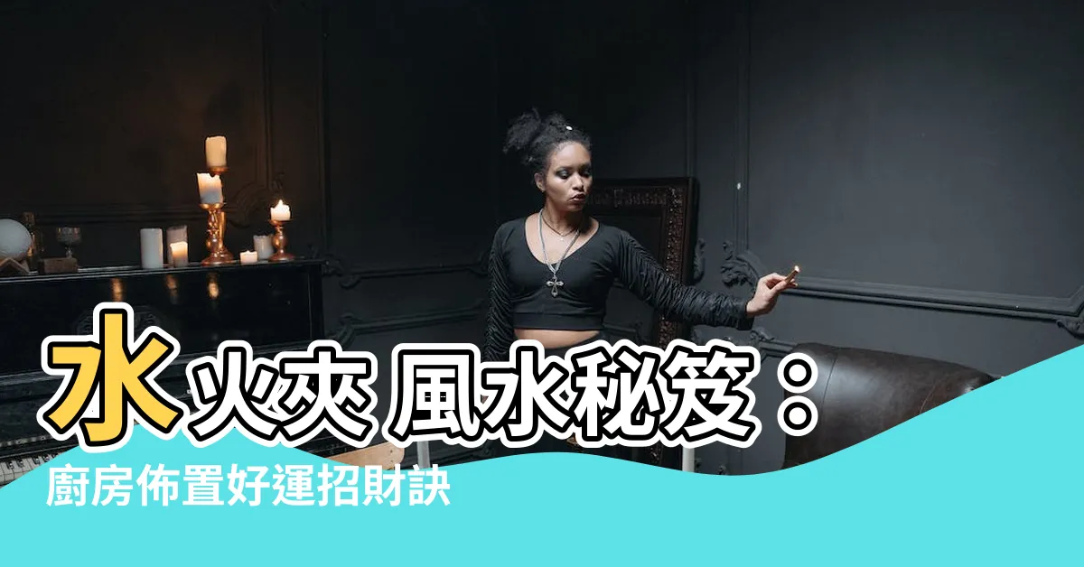 【水火夾 風水】水火夾 風水秘笈：廚房佈置好運招財訣竅