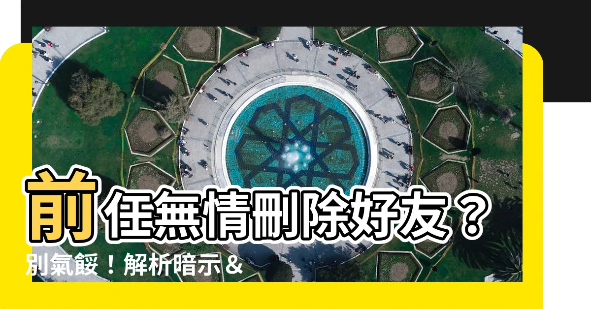 【前任刪除好友】前任無情刪除好友？別氣餒！解析暗示＆完整攻略