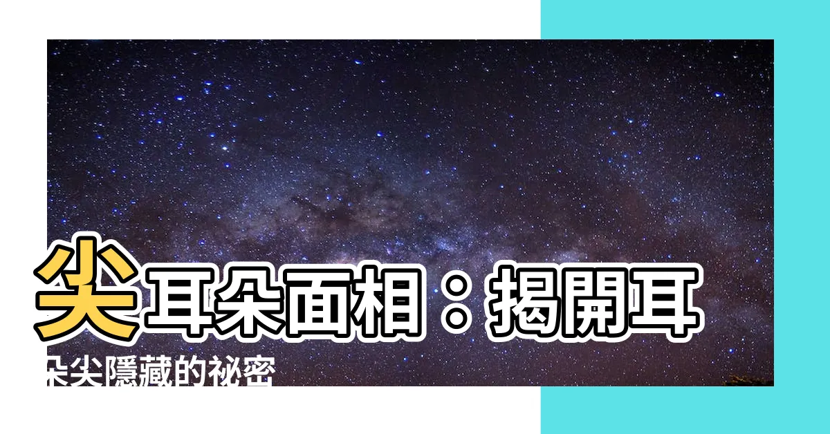 【尖耳朵面相】尖耳朵面相：揭開耳朵尖隱藏的秘密