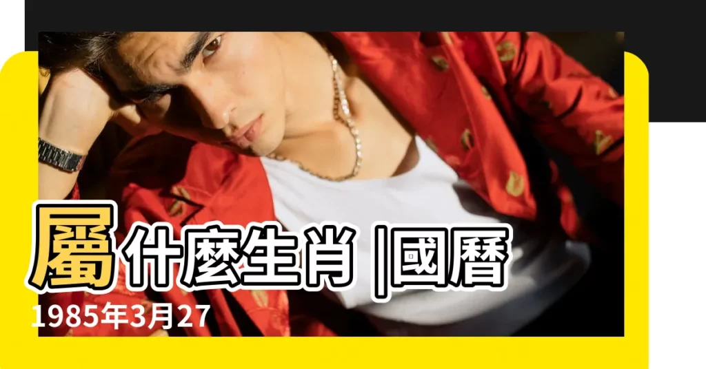 屬什麼生肖 |國曆1985年3月27日是農曆幾月幾日 |1985年3月27日出生的人命好嗎 |【1985年3月27日農曆是什麼命】