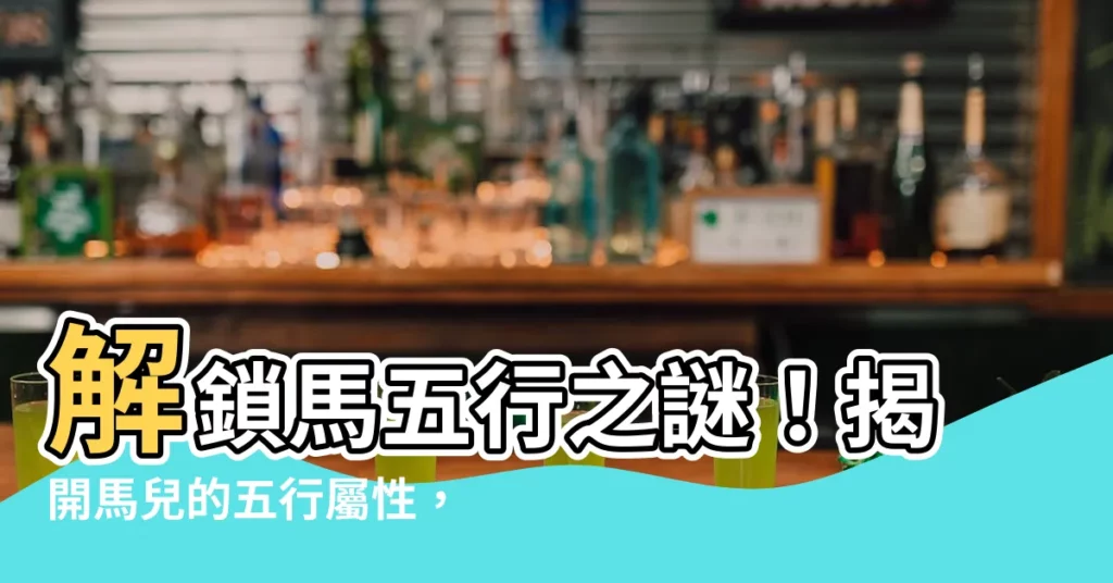 【馬五行屬什麼】解鎖馬五行之謎!揭開馬兒的五行屬性,掌握屬馬命運契機
