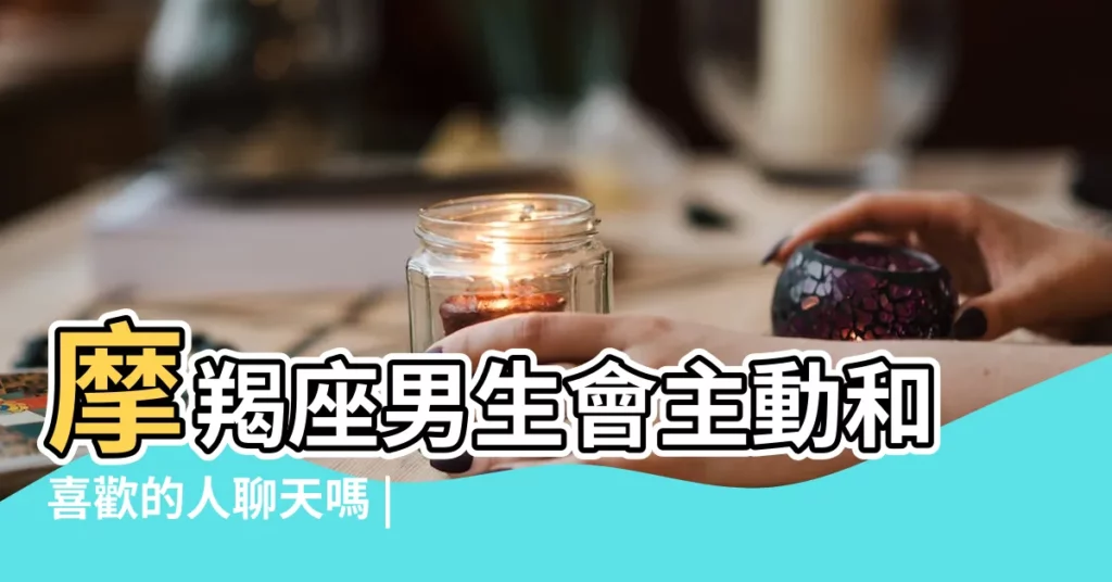 摩羯座男生會主動和喜歡的人聊天嗎 |摩羯男跟喜歡的人聊天是怎樣的 |摩羯男主動找我聊天是喜歡我嗎 |【摩羯座男生喜歡聊天嗎】