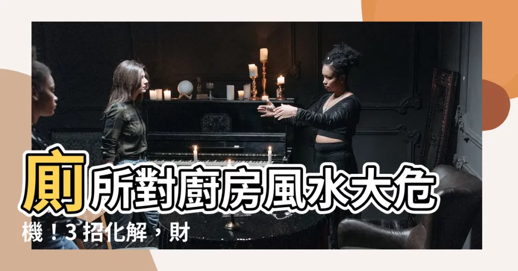 【廁所對廚房風水】廁所對廚房風水大危機！3 招化解，財神不會怕你家有臭氣喔！