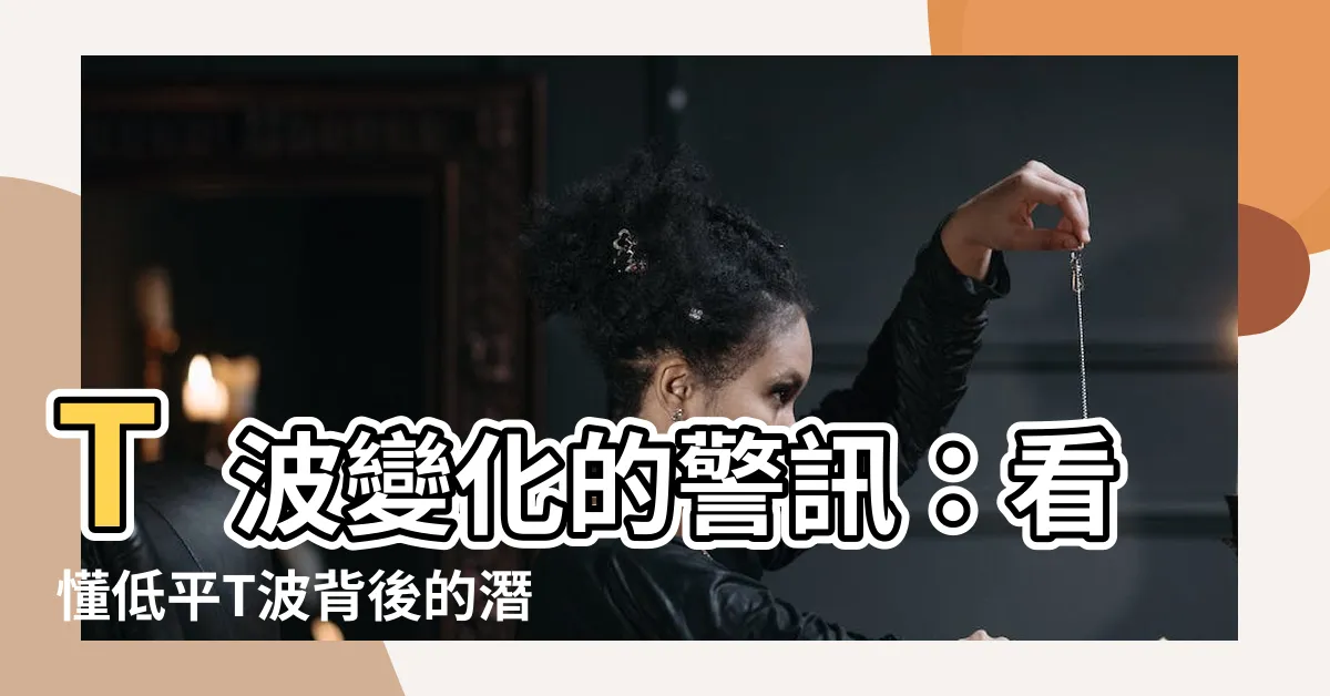 【低平】T波變化的警訊:看懂低平T波背後的潛在疾病與機制!