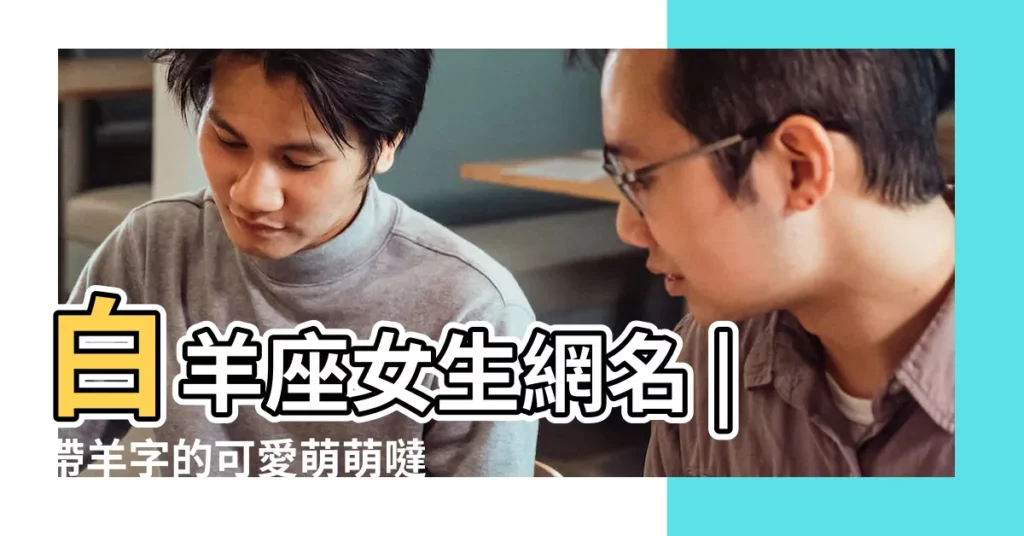 白羊座女生網名 |帶羊字的可愛萌萌噠qq網名 |白羊女喜歡哪些網名 |【白羊女QQ網名】