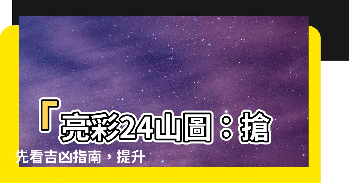 【24山圖】「亮彩24山圖：搶先看吉凶指南，提升你的人生運勢！」