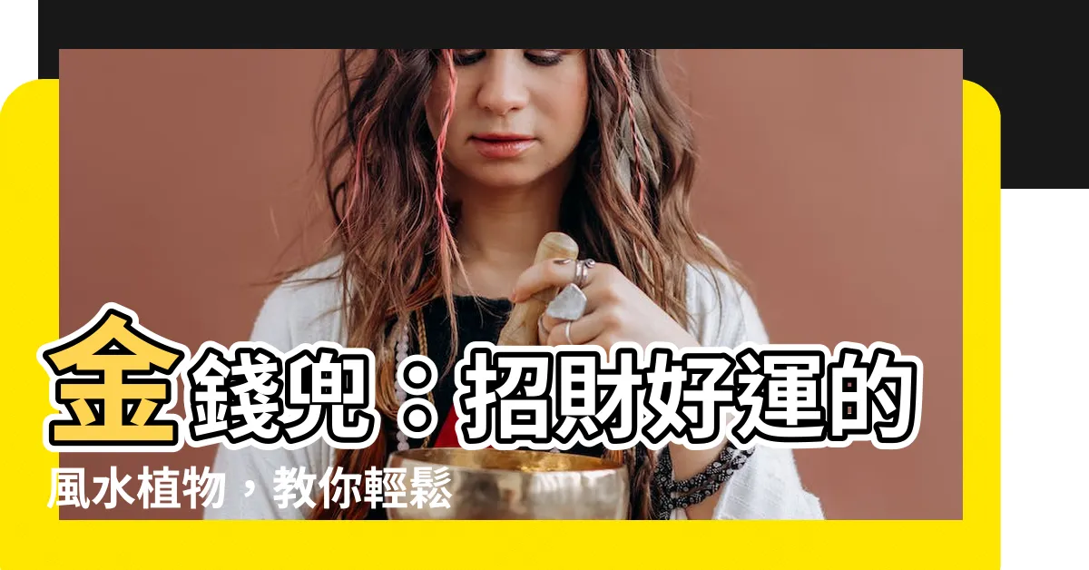 【金錢兜 種植】金錢兜：招財好運的風水植物，教你輕鬆種植的秘訣