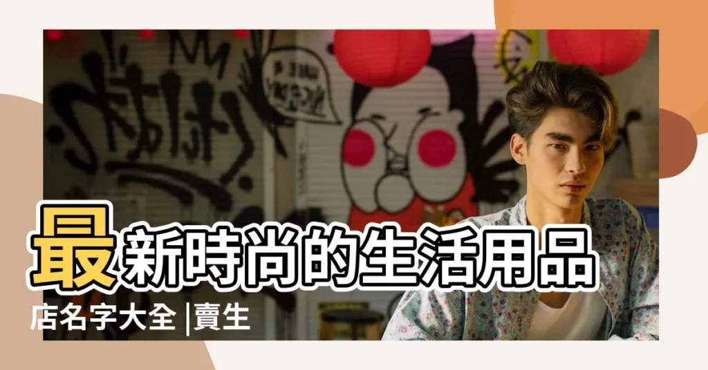 最新時尚的生活用品店名字大全 |賣生活用品的 |我要開一個店 |【賣日常用品店鋪起名】