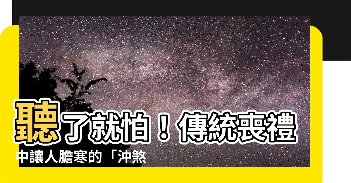 【沖煞 意思】聽了就怕！傳統喪禮中讓人膽寒的「沖煞」到底是什麼意思？
