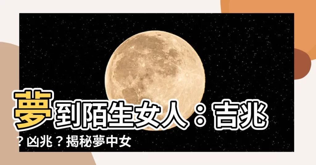 【夢到陌生女人】夢到陌生女人：吉兆？凶兆？揭秘夢中女子身的真實含義