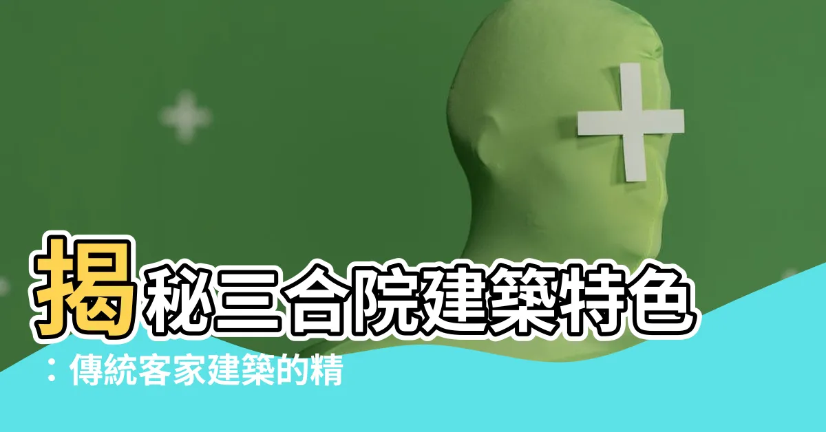 【三合院建築特色】揭秘三合院建築特色：傳統客家建築的精髓