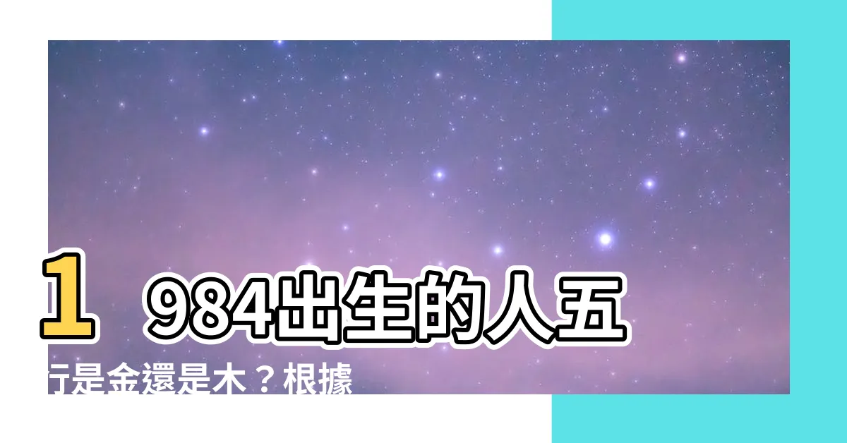 【1984五行】1984出生的人五行是金還是木？根據中國的算命術來解答！