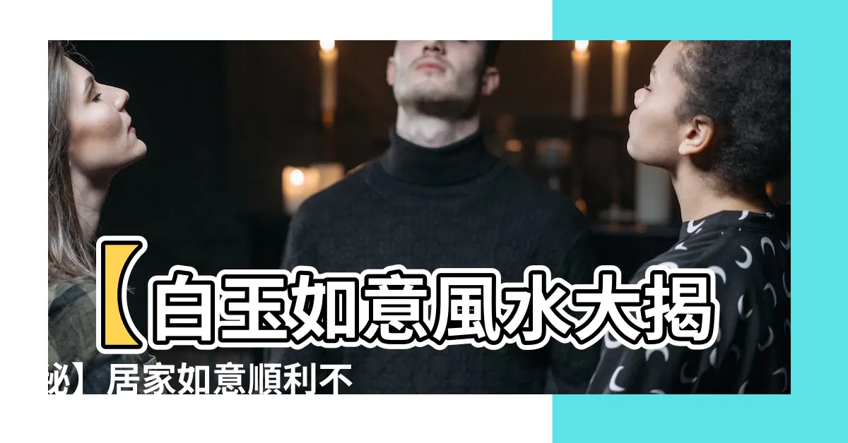 【白玉如意風水】【白玉如意風水大揭秘】居家如意順利不求人