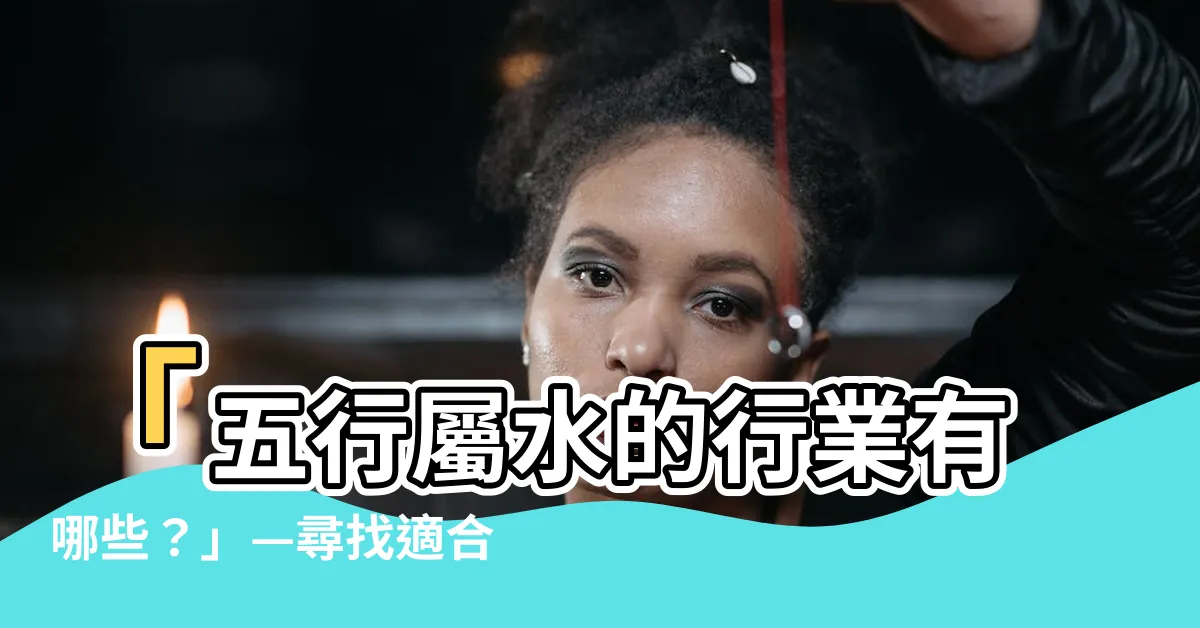 【水的行業有哪些】「五行屬水的行業有哪些？」—尋找適合喜愛水的人的職業