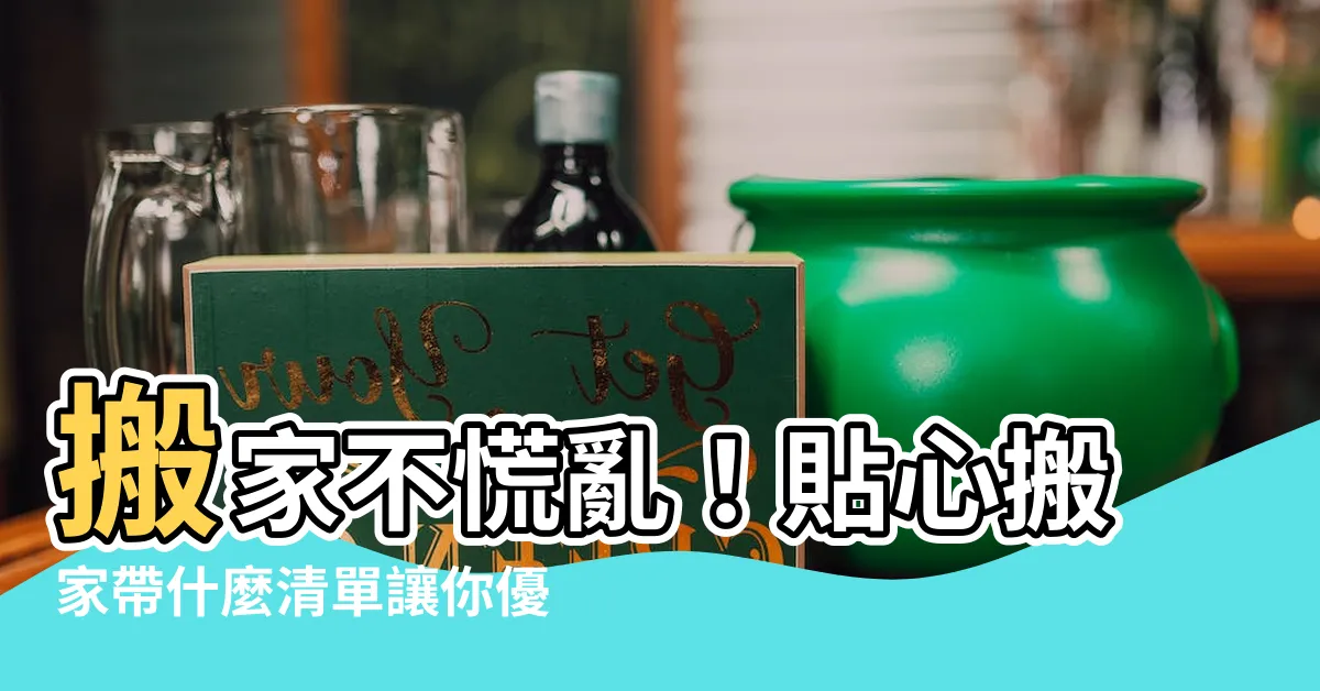 【搬家帶什麼】搬家不慌亂！貼心搬家帶什麼清單讓你優雅搬家