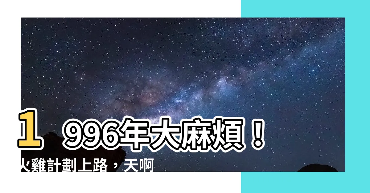 【1996天干地支】1996年大麻煩！火雞計劃上路，天啊！查詢你是哪個天干地支？