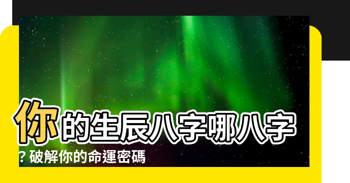 【生辰八字哪八字】你的生辰八字哪八字？破解你的命運密碼