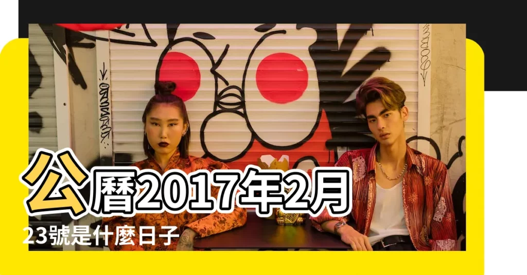 公曆2017年2月23號是什麼日子 |國曆2017年2月23日是農曆幾月幾日 |2017年2月23日出生時間看命運 |【2017年2月23日是屬什麼】