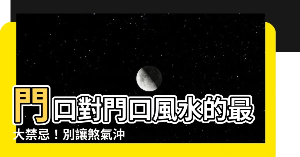 【門口對門口風水】門口對門口風水的最大禁忌！別讓煞氣沖破你的財運和健康！