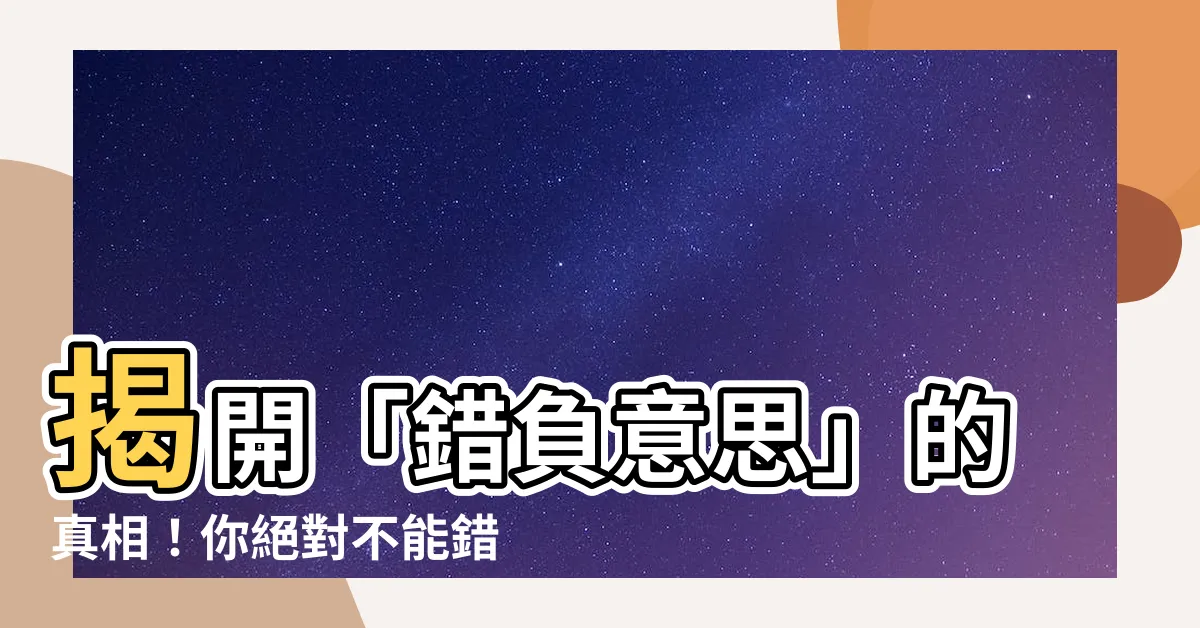 【錯負意思】揭開「錯負意思」的真相！你絕對不能錯過這個令人驚艷的秘密