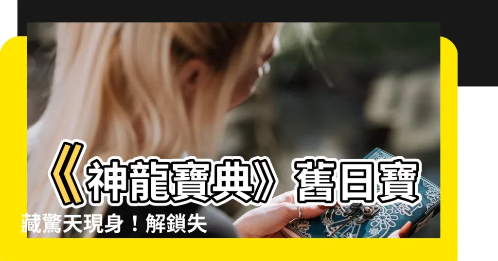 【神龍寶典】《神龍寶典》舊日寶藏驚天現身!解鎖失落文明的奧秘