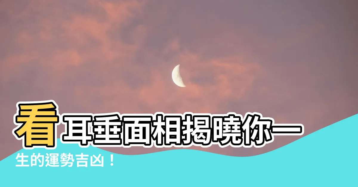 【耳垂面相】看耳垂面相揭曉你一生的運勢吉凶！