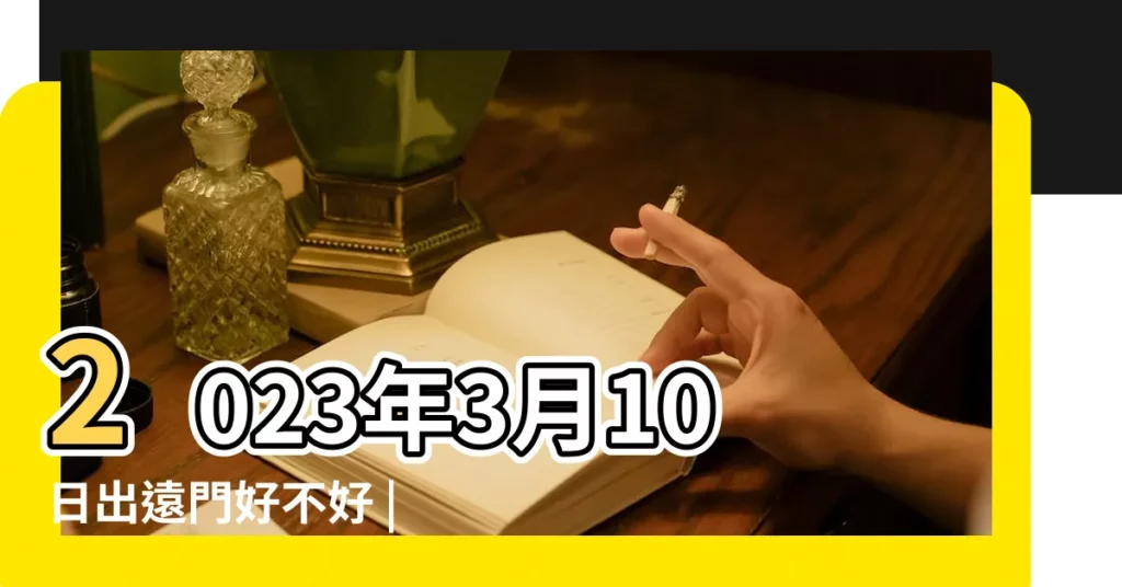 2023年3月10日出遠門好不好 |2019年3月10號出行好嗎 |可以出遠門嗎 |【3月10號出遠門好不好】