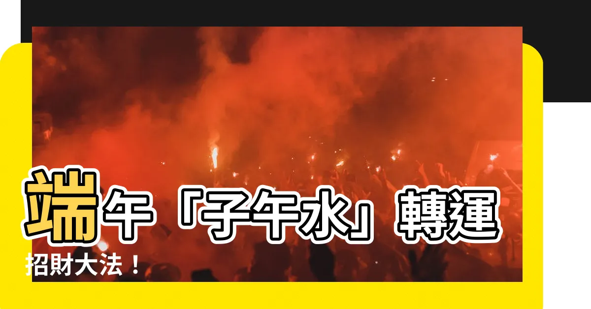 【子午水】端午「子午水」轉運招財大法！