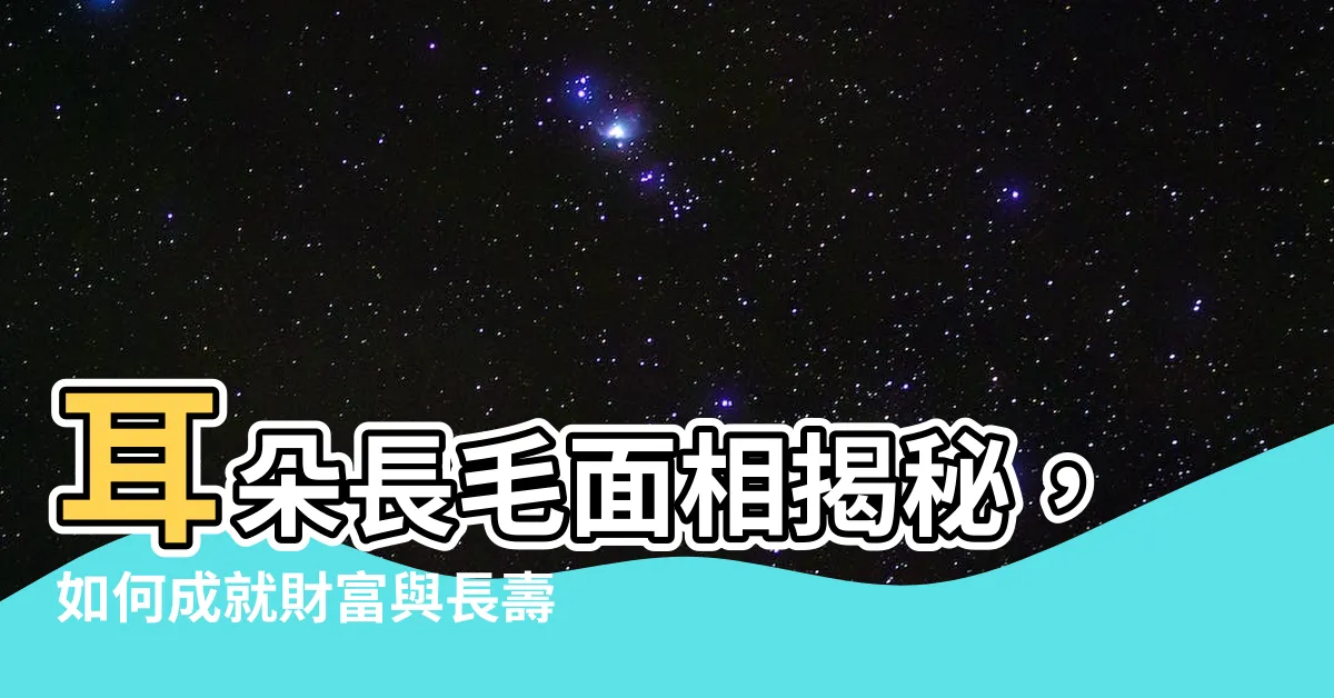【耳朵長毛面相】耳朵長毛面相揭秘，如何成就財富與長壽之路