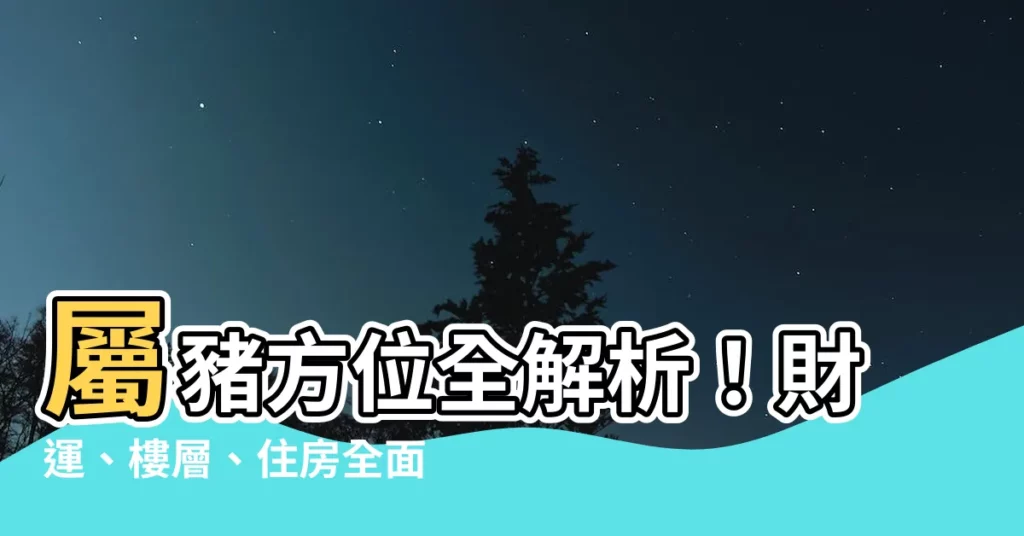 【屬豬方位】屬豬方位全解析！財運、樓層、住房全面指引，助你豬事順利！