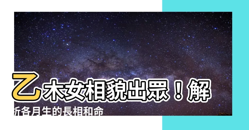 【乙木女長相】乙木女相貌出眾！解析各月生的長相和命運傳奇