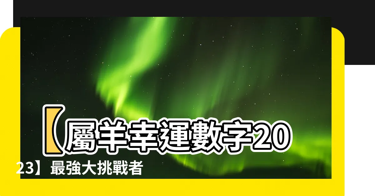 【屬羊幸運數字2023】【屬羊幸運數字2023】最強大挑戰者，讓你一整年好運不斷！