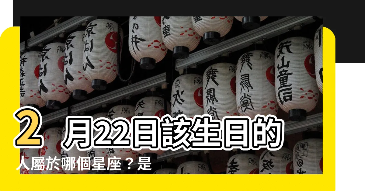 【2月22日是什麼星座】2月22日該生日的人屬於哪個星座？是雙魚座嗎？