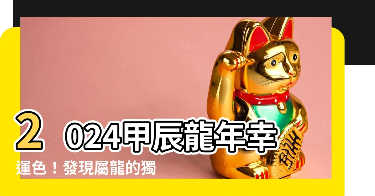 【甲辰龍年顏色】2024甲辰龍年幸運色！發現屬龍的獨特龍年顏色