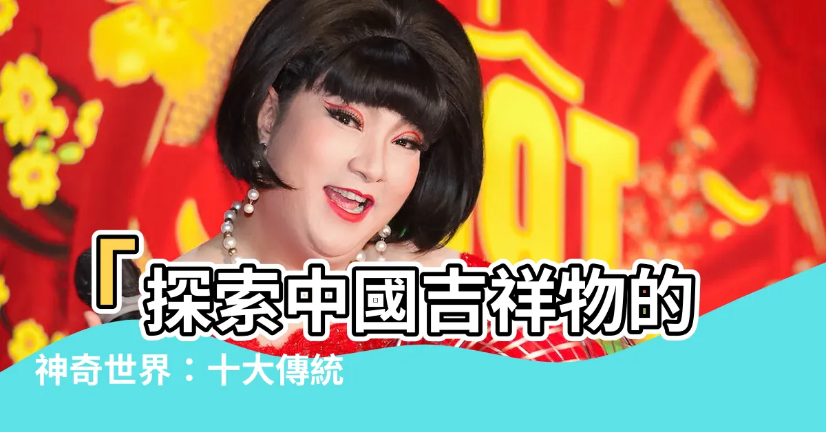 【中國吉祥物】「探索中國吉祥物的神奇世界：十大傳統吉祥物寓意大揭露」