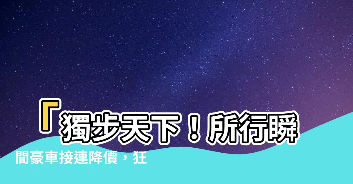 【所行】「獨步天下！所行瞬間豪車接連降價，狂換十部不夠？！」