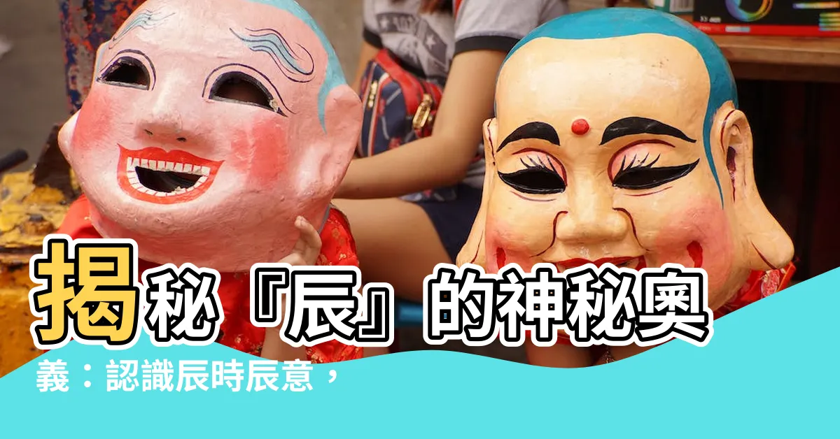 【辰意思】揭秘『辰』的神秘奧義：認識辰時辰意，掌握時運吉凶