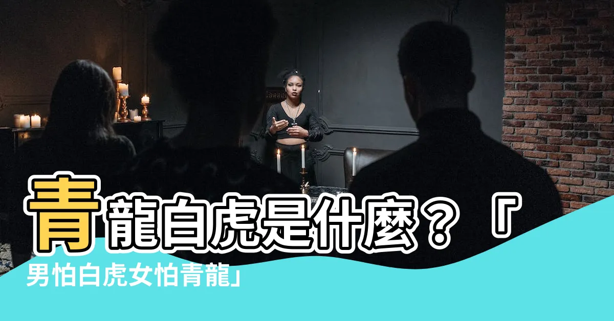 【青龍是什麼意思】青龍白虎是什麼？「男怕白虎女怕青龍」是迷信還是真的？